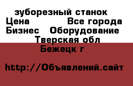 525 зуборезный станок › Цена ­ 1 000 - Все города Бизнес » Оборудование   . Тверская обл.,Бежецк г.